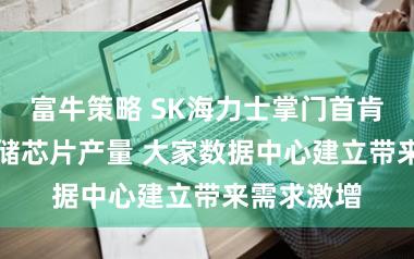 富牛策略 SK海力士掌门首肯种植AI存储芯片产量 大家数据中心建立带来需求激增