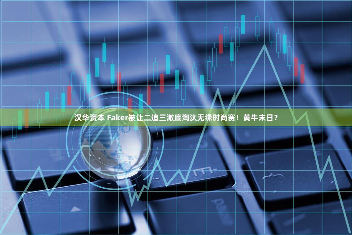 汉华资本 Faker被让二追三澈底淘汰无缘时尚赛！黄牛末日？