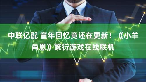 中联亿配 童年回忆竟还在更新！《小羊肖恩》繁衍游戏在线联机