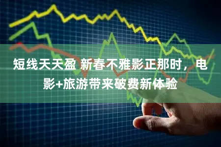 短线天天盈 新春不雅影正那时，电影+旅游带来破费新体验