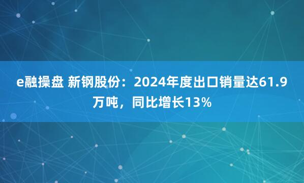e融操盘 新钢股份：2024年度出口销量达61.9万吨，同比增长13%