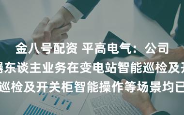 金八号配资 平高电气：公司智能运维机器东谈主业务在变电站智能巡检及开关柜智能操作等场景均已达成运用