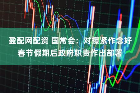 盈配网配资 国常会：对攥紧作念好春节假期后政府职责作出部署