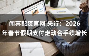闻喜配资官网 央行：2026年春节假期支付走动合手续增长