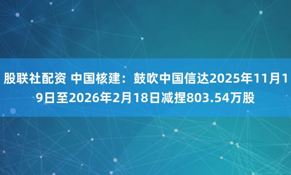 股联社配资 中国核建：鼓吹中国信达2025年11月19日至2026年2月18日减捏803.54万股
