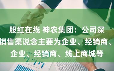 股红在线 神农集团:公司深加工家具的销售渠说念主要为企业、经销商、线上商城等