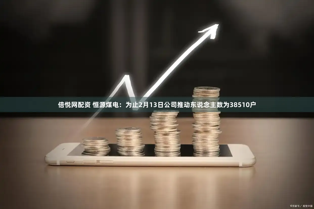 倍悦网配资 恒源煤电：为止2月13日公司推动东说念主数为38510户