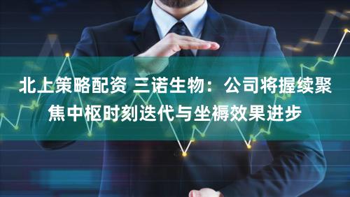 北上策略配资 三诺生物：公司将握续聚焦中枢时刻迭代与坐褥效果进步