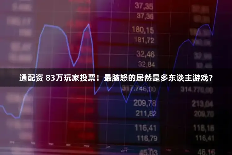 通配资 83万玩家投票！最脑怒的居然是多东谈主游戏？