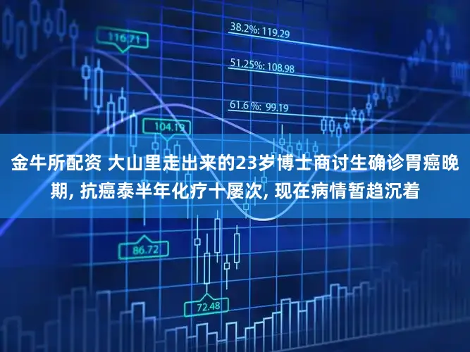 金牛所配资 大山里走出来的23岁博士商讨生确诊胃癌晚期, 抗癌泰半年化疗十屡次, 现在病情暂趋沉着