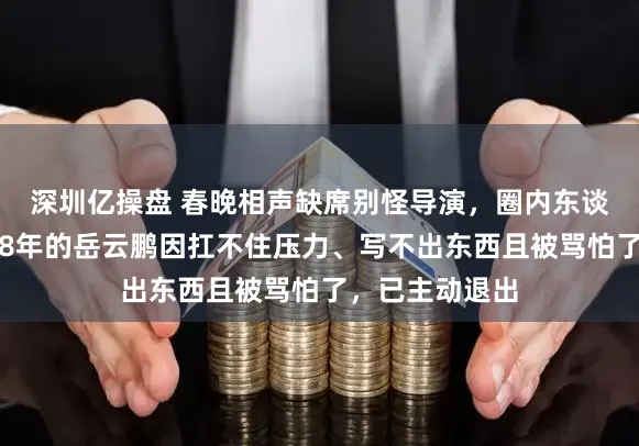 深圳亿操盘 春晚相声缺席别怪导演，圈内东谈主坦言，连登8年的岳云鹏因扛不住压力、写不出东西且被骂怕了，已主动退出