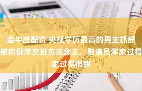 金牛座配资 央视学历最高的男主抓舒冬：被称倪萍交班东说念主，娶演员浑家过得很甜