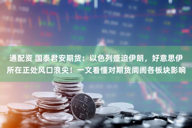 通配资 国泰君安期货：以色列蹙迫伊朗，好意思伊所在正处风口浪尖！一文看懂对期货阛阓各板块影响