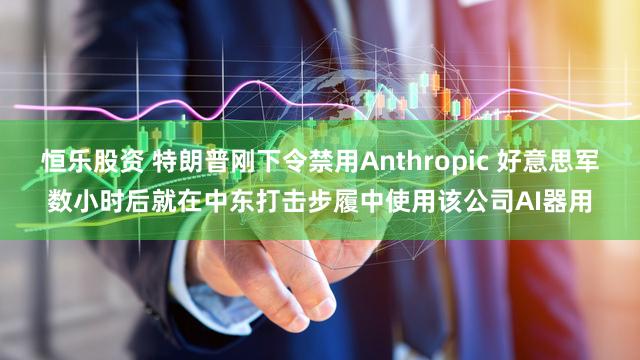 恒乐股资 特朗普刚下令禁用Anthropic 好意思军数小时后就在中东打击步履中使用该公司AI器用