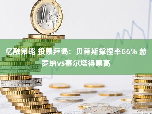 亿融策略 投票拜谒：贝蒂斯撑捏率66% 赫罗纳vs塞尔塔得票高