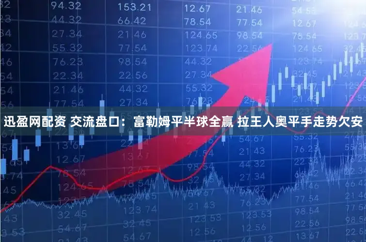 迅盈网配资 交流盘口：富勒姆平半球全赢 拉王人奥平手走势欠安