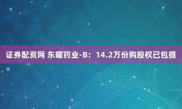 证券配资网 东曜药业-B：14.2万份购股权已包摄