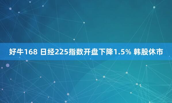 好牛168 日经225指数开盘下降1.5% 韩股休市
