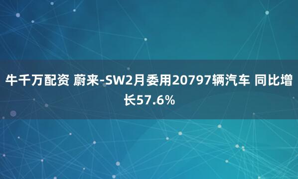 牛千万配资 蔚来-SW2月委用20797辆汽车 同比增长57.6%