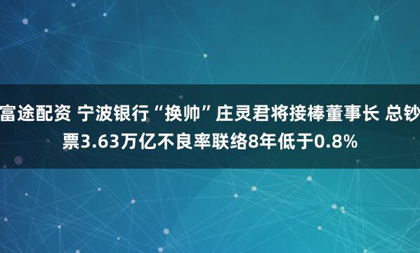 富途配资 宁波银行“换帅”庄灵君将接棒董事长 总钞票3.63万亿不良率联络8年低于0.8%