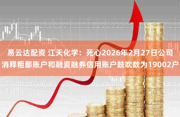 易云达配资 江天化学：死心2026年2月27日公司消释粗鄙账户和融资融券信用账户鼓吹数为19002户