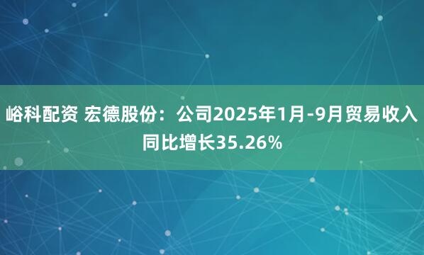 峪科配资 宏德股份：公司2025年1月-9月贸易收入同比增长35.26%
