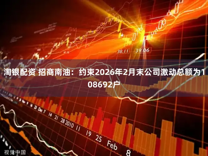 淘银配资 招商南油：约束2026年2月末公司激动总额为108692户