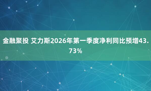 金融聚投 艾力斯2026年第一季度净利同比预增43.73%