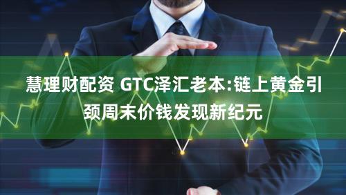 慧理财配资 GTC泽汇老本:链上黄金引颈周末价钱发现新纪元