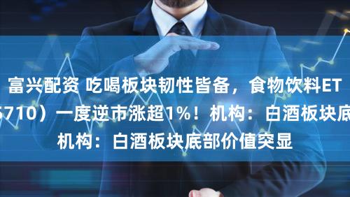 富兴配资 吃喝板块韧性皆备，食物饮料ETF华宝（515710）一度逆市涨超1%！机构：白酒板块底部价值突显