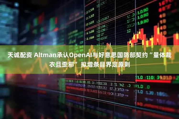 天诚配资 Altman承认OpenAI与好意思国防部契约“量体裁衣且歪邪” 拟增条目界定原则
