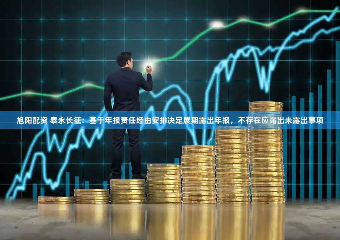 旭阳配资 泰永长征：基于年报责任经由安排决定展期露出年报，不存在应露出未露出事项