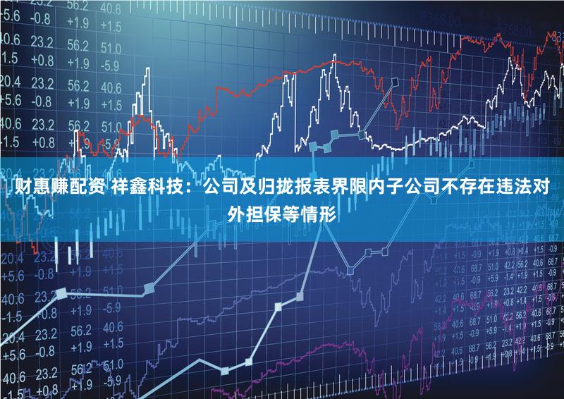 财惠赚配资 祥鑫科技：公司及归拢报表界限内子公司不存在违法对外担保等情形