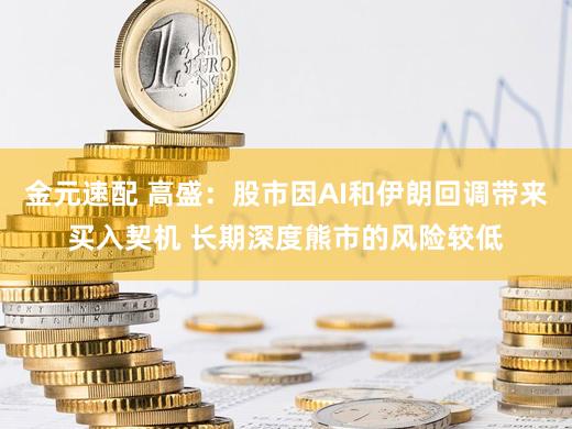 金元速配 高盛：股市因AI和伊朗回调带来买入契机 长期深度熊市的风险较低