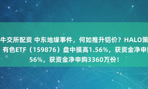 牛交所配资 中东地缘事件，何如推升铝价？HALO策略火速走红，有色ETF（159876）盘中摸高1.56%，获资金净申购3360万份！