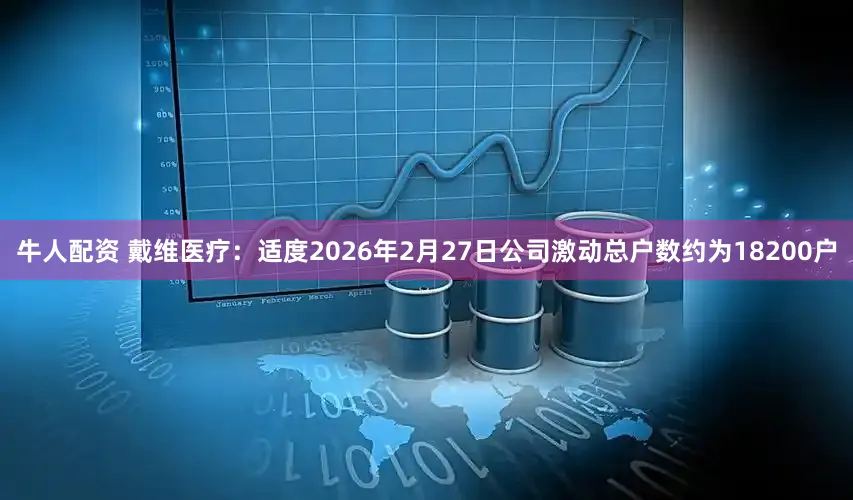 牛人配资 戴维医疗：适度2026年2月27日公司激动总户数约为18200户