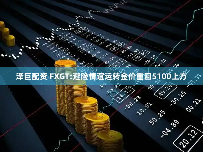 泽巨配资 FXGT:避险情谊运转金价重回5100上方