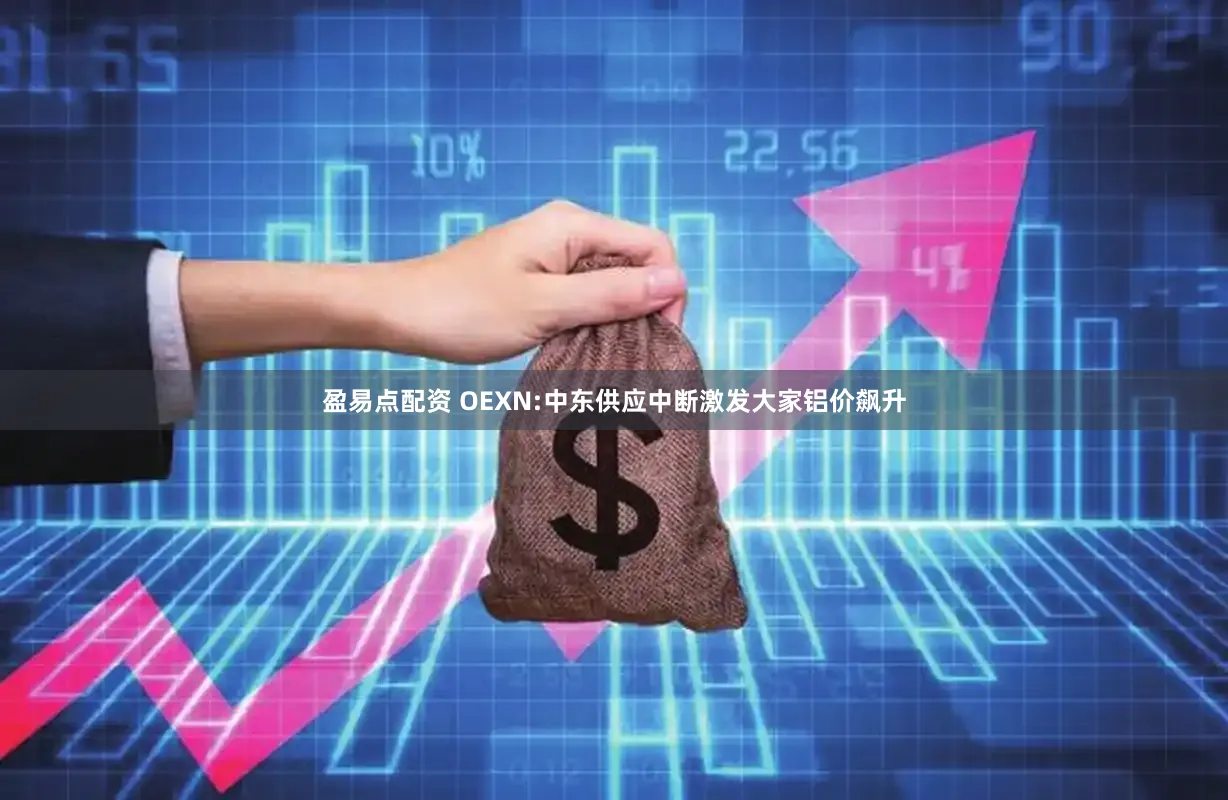 盈易点配资 OEXN:中东供应中断激发大家铝价飙升