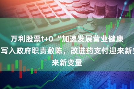 万利股票t+0 “加速发展营业健康险”写入政府职责敷陈，改进药支付迎来新变量