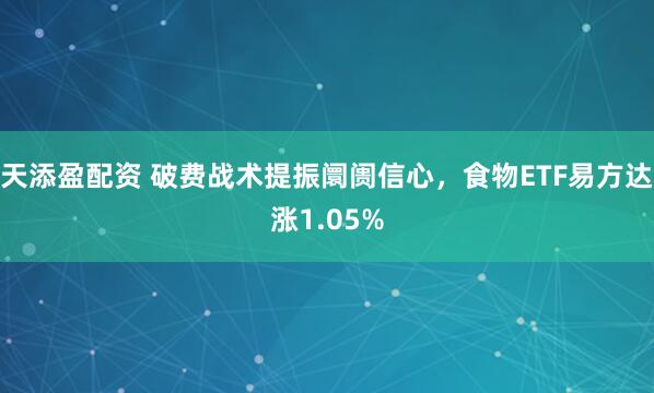 天添盈配资 破费战术提振阛阓信心，食物ETF易方达涨1.05%