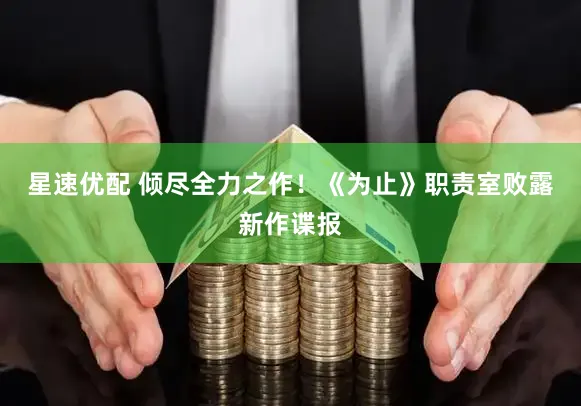 星速优配 倾尽全力之作!《为止》职责室败露新作谍报