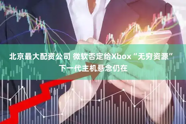 北京最大配资公司 微软否定给Xbox“无穷资源” 下一代主机悬念仍在