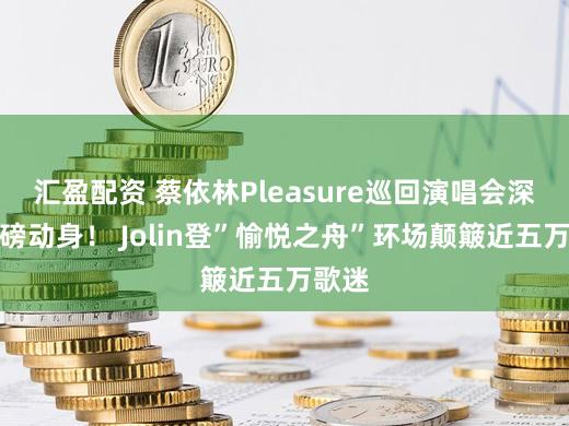汇盈配资 蔡依林Pleasure巡回演唱会深圳重磅动身！ Jolin登”愉悦之舟”环场颠簸近五万歌迷