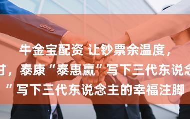 牛金宝配资 让钞票余温度，让将来有回甘，泰康“泰惠赢”写下三代东说念主的幸福注脚