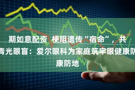 期如意配资  梗阻遗传“宿命”，共防青光眼盲：爱尔眼科为家庭筑牢眼健康防地