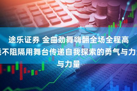 途乐证券 金曲劲舞嗨翻全场全程高能不阻隔用舞台传递自我探索的勇气与力量