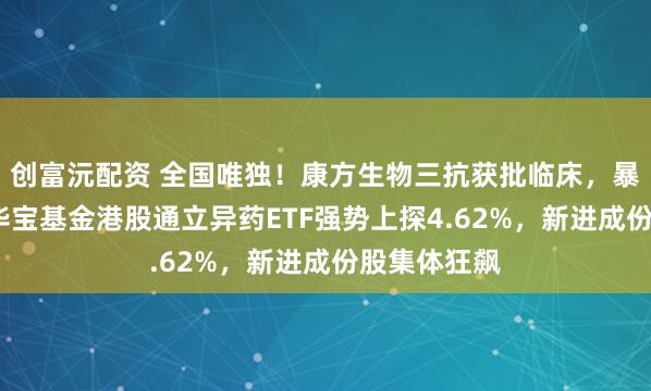 创富沅配资 全国唯独！康方生物三抗获批临床，暴拉逾9%！华宝基金港股通立异药ETF强势上探4.62%，新进成份股集体狂飙