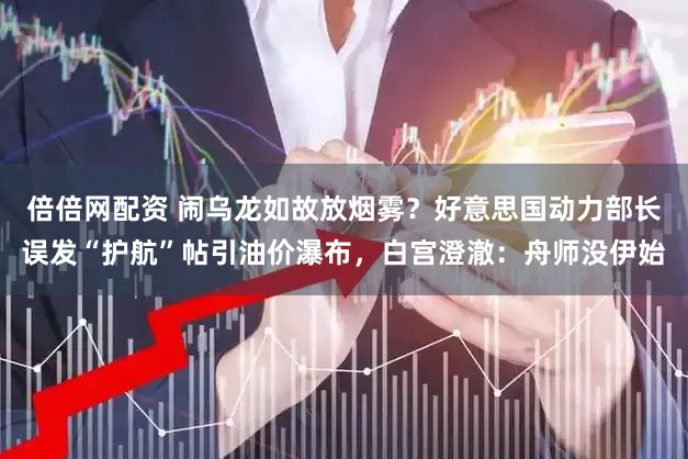 倍倍网配资 闹乌龙如故放烟雾？好意思国动力部长误发“护航”帖引油价瀑布，白宫澄澈：舟师没伊始