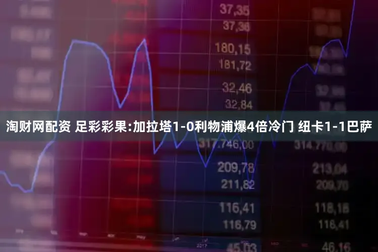 淘财网配资 足彩彩果:加拉塔1-0利物浦爆4倍冷门 纽卡1-1巴萨