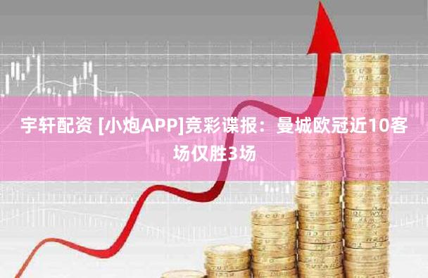 宇轩配资 [小炮APP]竞彩谍报：曼城欧冠近10客场仅胜3场